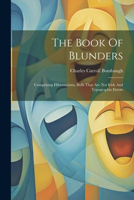 The Book Of Blunders: Comprising Hibernicisms, Bulls That Are Not Irish And Typographic Errors by Bombaugh, Charles Carroll