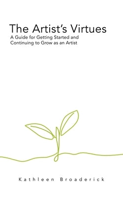 The Artist's Virtues: A Guide for Getting Started and Continuing to Grow as an Artist by Broaderick, Kathleen