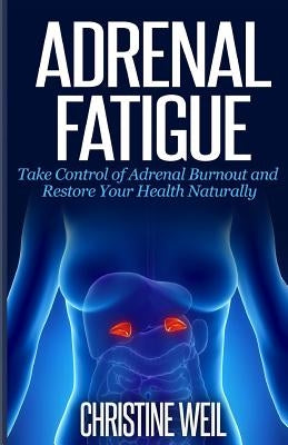 Adrenal Fatigue: Take Control of Adrenal Burnout and Restore Your Health Natural by Weil, Christine