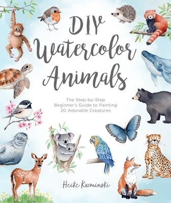 DIY Watercolor Animals: The Step-By-Step Beginner's Guide to Painting 20 Adorable Creatures by Kuzminski, Heike