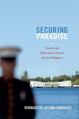 Securing Paradise: Tourism and Militarism in Hawai'i and the Philippines by Gonzalez, Vernadette Vicuña