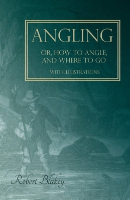 Angling Or, How to Angle, and Where to Go - With Illustrations by Blakey, Robert