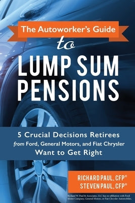The Autoworker's Guide to Lump Sum Pensions: 5 Crucial Decisions Retirees from Ford, General Motors, and Fiat-Chrysler Want to Get Right by Paul, Cfp(r) Steven