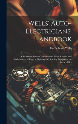 Wells' Auto-electricians' Handbook; a Reference Book of Adjustments, Tests, Repairs and Performance of Electric Lighting and Starting Equipment on Aut by Wells, Harry Lorin 1874-