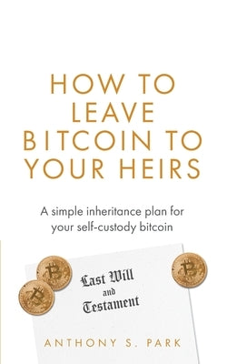 How to Leave Bitcoin to Your Heirs: A simple inheritance plan for your self-custody bitcoin by Park, Anthony S.