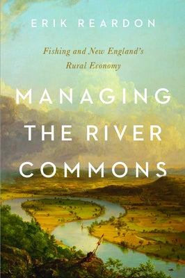 Managing the River Commons: Fishing and New England's Rural Economy by Reardon, Erik