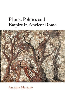 Plants, Politics and Empire in Ancient Rome by Marzano, Annalisa