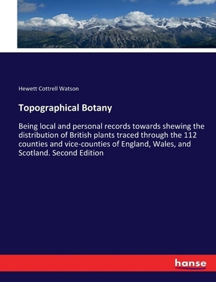 Topographical Botany: Being local and personal records towards shewing the distribution of British plants traced through the 112 counties and vice-cou by Watson, Hewett Cottrell