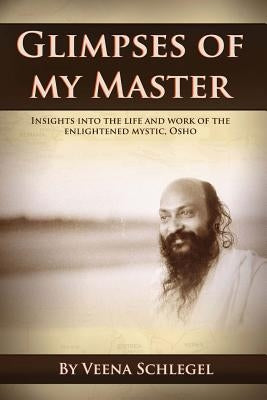 Glimpses of my Master: Insights into the life and work of the enlightened mystic, Osho by Schlegel, Veena