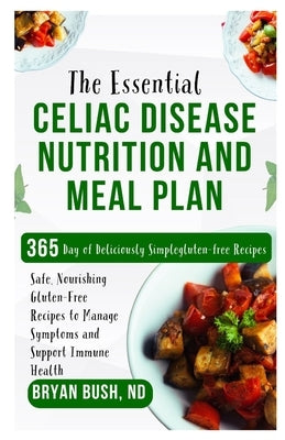 The Essential Celiac Disease Nutrition and Meal Plan: Safe, Nourishing Gluten-Free Recipes to Manage Symptoms and Support Immune Health by Bush Nd, Bryan