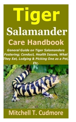 Tiger Salamander Care Handbook: General Guide on Tiger Salamanders Fostering; Conduct, Health Issues, What They Eat, Lodging & Picking One as a Pet, E by Cudmore, Mitchell T.