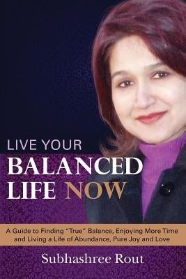 Live Your Balanced Life Now: A Guide to Finding "True" Balance, Enjoying More Time and Living a Life of Abundance, Pure Joy and Love by Rout, Subhashree