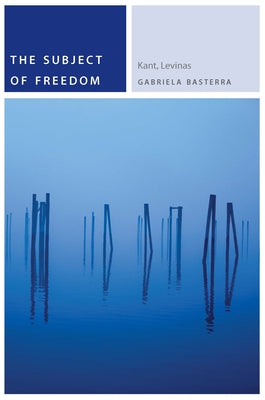 The Subject of Freedom: Kant, Levinas by Basterra, Gabriela