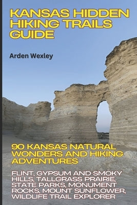 Kansas Hidden Hiking Trails Guide: 90 Kansas Natural Wonders & Hiking Adventures: Flint, Gypsum & Smoky Hills, Tallgrass Prairie, State Parks, Monumen by Wexley, Arden