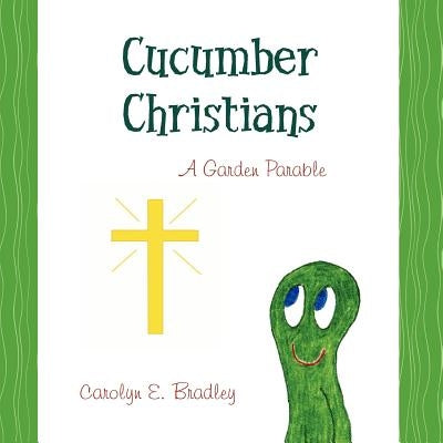 Cucumber Christians: a Garden Parable by Bradley, Carolyn E.