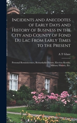 Incidents and Anecdotes of Early Days and History of Business in the City and County of Fond du Lac From Early Times to the Present: Personal Reminisc by Glaze, A. T.