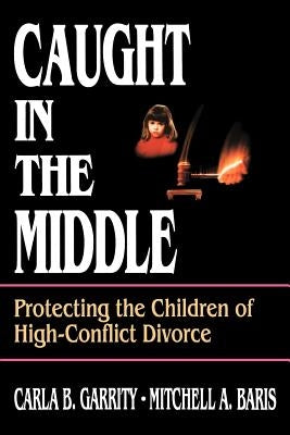 Caught in the Middle: Protecting the Children of High-Conflict Divorce by Garrity, Carla B.