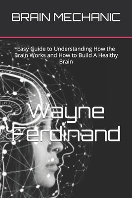 Brain Mechanic: Easy Guide to Understanding How the Brain Works and How to Build A Healthy Brain by Ferdinand, Wayne