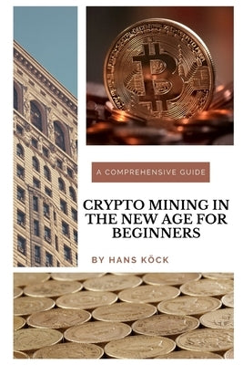 Crypto mining in the new age for beginners: A comprehensive guide by Köck, Hans