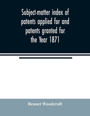 Subject-matter index of patents applied for and patents granted for the Year 1871 by Woodcroft, Bennet