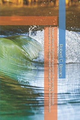 Nature-Based Flood Management: Harnessing Wetlands, Ecosystems, and Sustainable Strategies for Climate Resilience by Brears, Robert C.