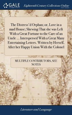 The Distress'd Orphan; or, Love in a mad House; Shewing That she was Left With a Great Fortune to the Care of an Uncle ... Interspersed With a Great M by Multiple Contributors
