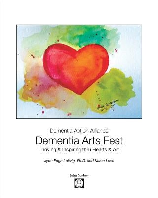Dementia Arts Fest: Thriving & Inspiring thru Hearts & Art by Lokvig, Jytte F.