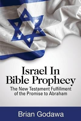 Israel in Bible Prophecy: The New Testament Fulfillment of the Promise to Abraham by Godawa, Brian