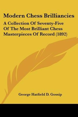 Modern Chess Brilliancies: A Collection Of Seventy-Five Of The Most Brilliant Chess Masterpieces Of Record (1892) by Gossip, George Hatfield D.
