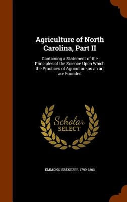 Agriculture of North Carolina, Part II: Containing a Statement of the Principles of the Science Upon Which the Practices of Agriculture as an art are by Emmons, Ebenezer