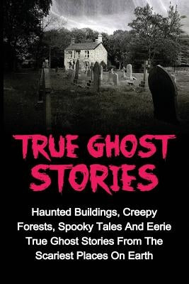 True Ghost Stories: Haunted Buildings, Creepy Forests, Spooky Tales And Eerie True Ghost Stories From The Scariest Places On Earth by Keeler, Jason