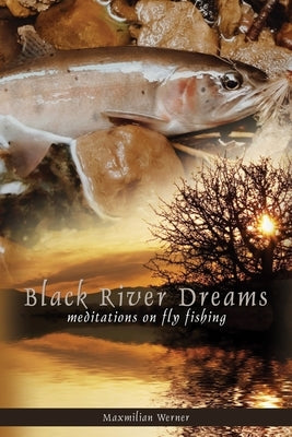 Black River Dreams: Meditations on Fly Fishing by Werner, Maximilian