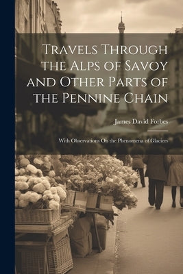 Travels Through the Alps of Savoy and Other Parts of the Pennine Chain: With Observations On the Phenomena of Glaciers by Forbes, James David