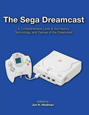 The Sega Dreamcast: A Comprehensive Look at the History, Technology, and Games of the Dreamcast by Hindman, Jon H.