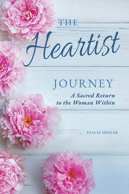The Heartist Journey: A Sacred Return to the Woman Within by Sholer, Stacie