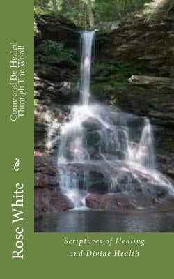 Come and Be Healed through the Word!: Scriptures of Healing and Divine Health by White, Rose M.