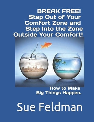 BREAK FREE! Step Out of Your Comfort Zone and Step Into the Zone Outside Your Comfort!: How to Make Big Things Happen. by Feldman, Sue