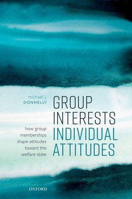 Group Interests, Individual Attitudes: How Group Memberships Shape Attitudes Towards the Welfare State by Donnelly, Michael J.