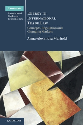 Energy in International Trade Law: Concepts, Regulation and Changing Markets by Marhold, Anna-Alexandra
