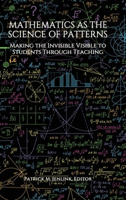 Mathematics as the Science of Patterns: Making the Invisible Visible to Students Through Teaching by Jenlink, Patrick M.
