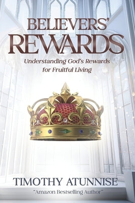 Believers' Rewards: Understanding God's Rewards for Faithful Living by Atunnise, Timothy