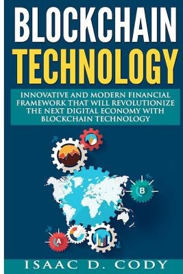 Blockchain: Innovative and Modern Financial Framework that will revolutionize the Next Digital Economy with Blockchain Technology: by Cody, Isaac D.
