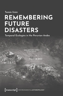 Remembering Future Disasters: Temporal Ecologies in the Peruvian Andes by Usón, Tomás