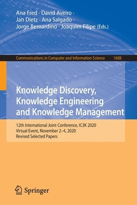 Knowledge Discovery, Knowledge Engineering and Knowledge Management: 12th International Joint Conference, Ic3k 2020, Virtual Event, November 2-4, 2020 by Fred, Ana