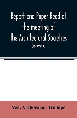 Report and Paper read at the meeting of the Architectural Societies of the Diocese of Lincoln, County of York, Archdeaconry of Northampton, County of by Archdeacon Trollope, Ven