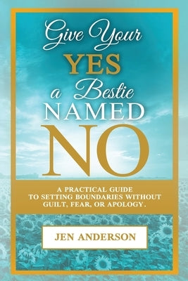 Give Your Yes A Bestie Named NO: A Practical Guide to Setting Boundaries Without Guilt, Fear, or Apology by Anderson, Jen
