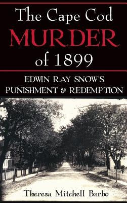 The Cape Cod Murder of 1899: Edwin Ray Snow's Punishment & Redemption by Barbo, Theresa Mitchell