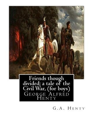 Friends though divided; a tale of the Civil War, By G.A. Henty (for boys): George Alfred Henty by Henty, G. a.