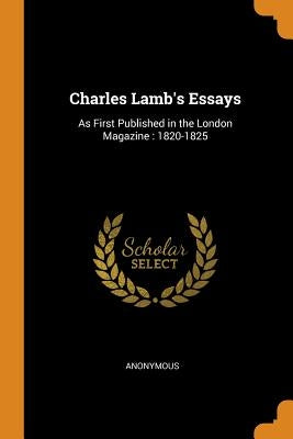 Charles Lamb's Essays: As First Published in the London Magazine: 1820-1825 by Anonymous