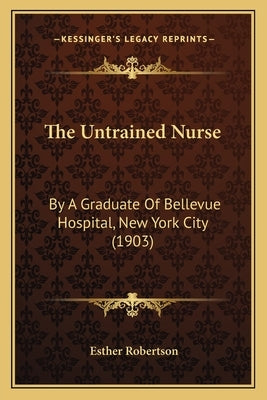 The Untrained Nurse: By A Graduate Of Bellevue Hospital, New York City (1903) by Robertson, Esther